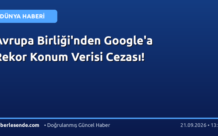 Avrupa Birliği'nden Google'a Rekor Konum Verisi Cezası!