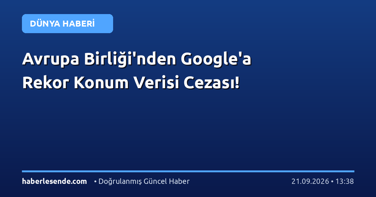 Avrupa Birliği'nden Google'a Rekor Konum Verisi Cezası!
