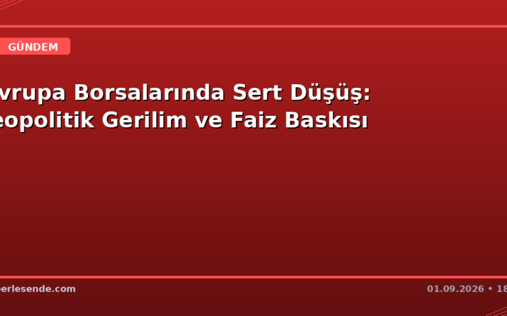 Avrupa Borsalarında Sert Düşüş: Jeopolitik Gerilim ve Faiz Baskısı