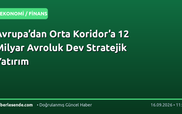Avrupa’dan Orta Koridor’a 12 Milyar Avroluk Dev Stratejik Yatırım