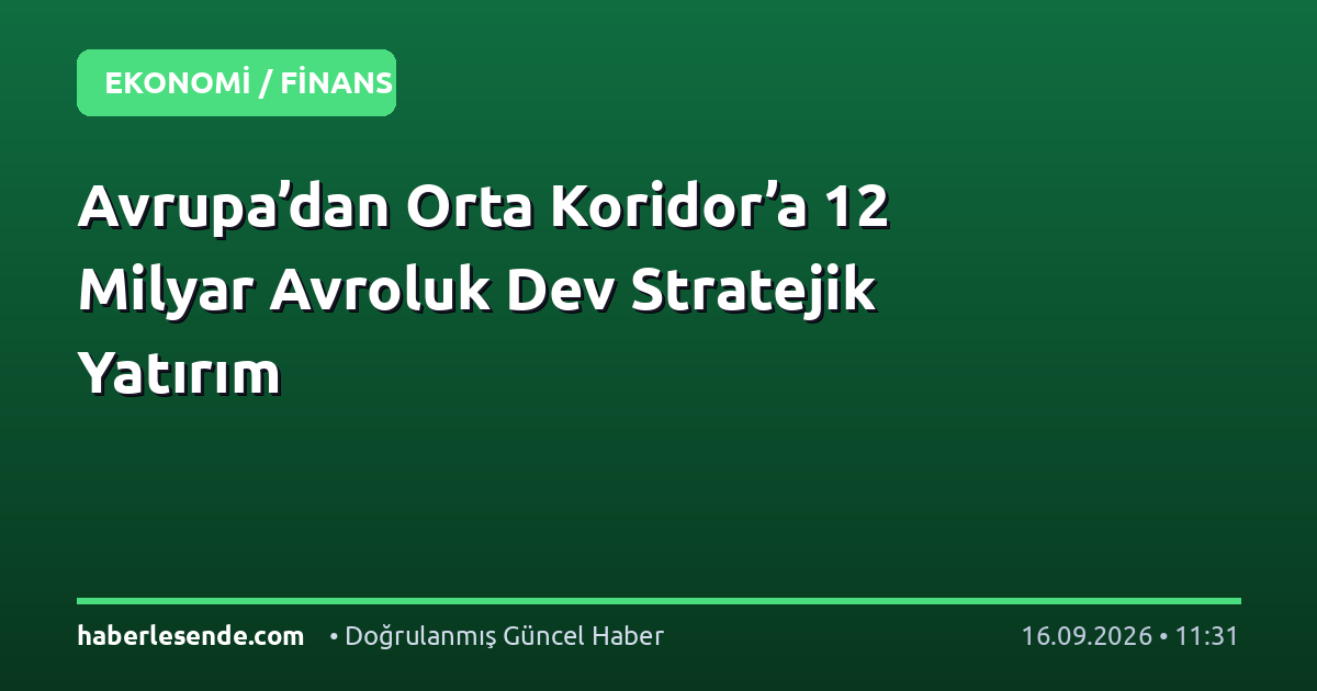 Avrupa’dan Orta Koridor’a 12 Milyar Avroluk Dev Stratejik Yatırım