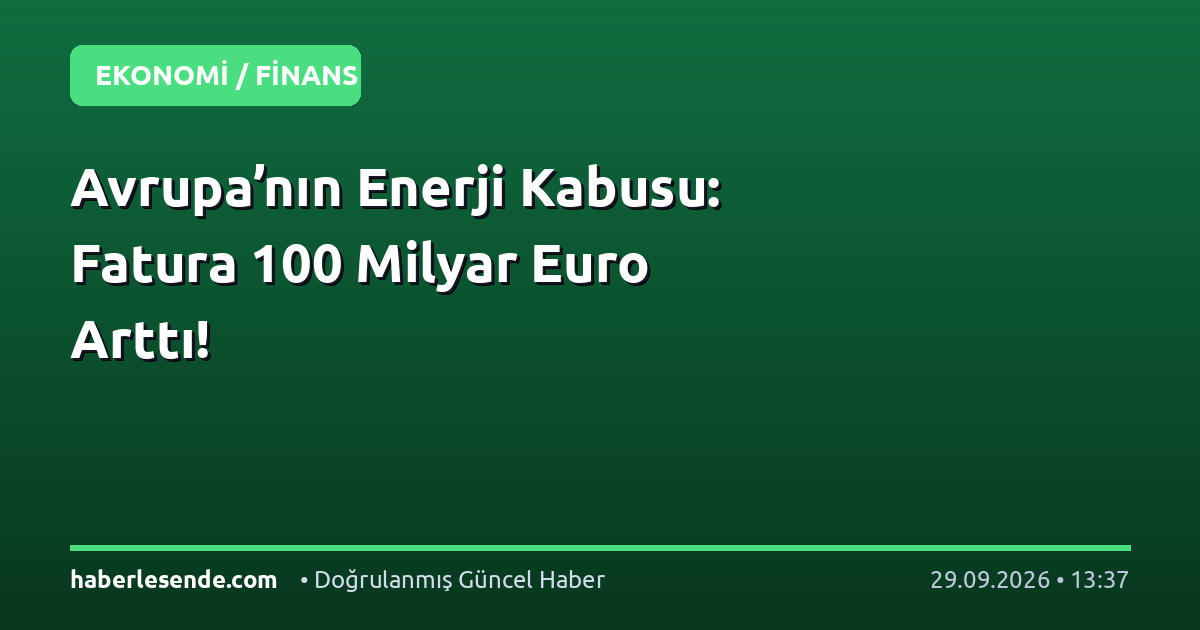 Avrupa’nın Enerji Kabusu: Fatura 100 Milyar Euro Arttı!