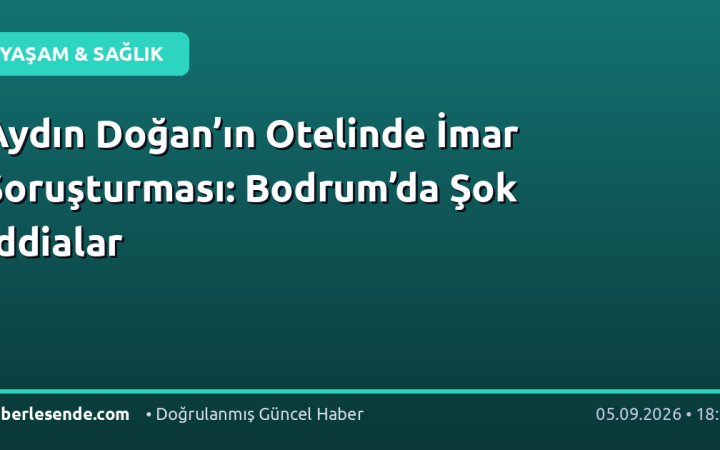 Aydın Doğan’ın Otelinde İmar Soruşturması: Bodrum’da Şok İddialar
