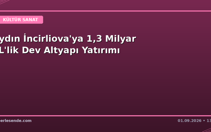 Aydın İncirliova'ya 1,3 Milyar TL'lik Dev Altyapı Yatırımı