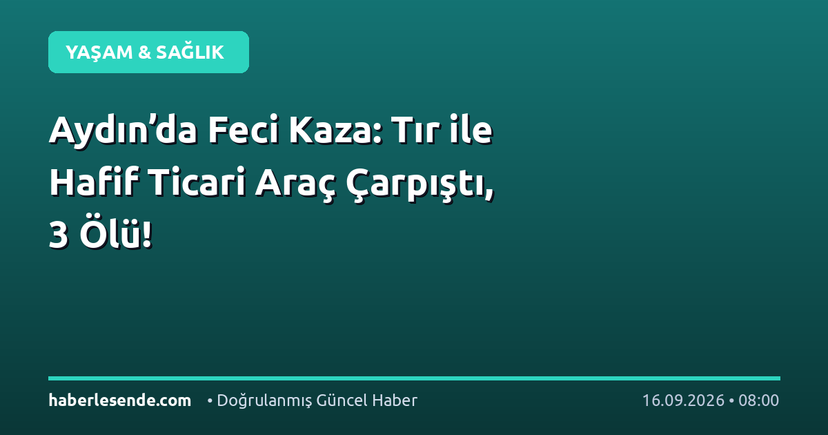 Aydın’da Feci Kaza: Tır ile Hafif Ticari Araç Çarpıştı, 3 Ölü!