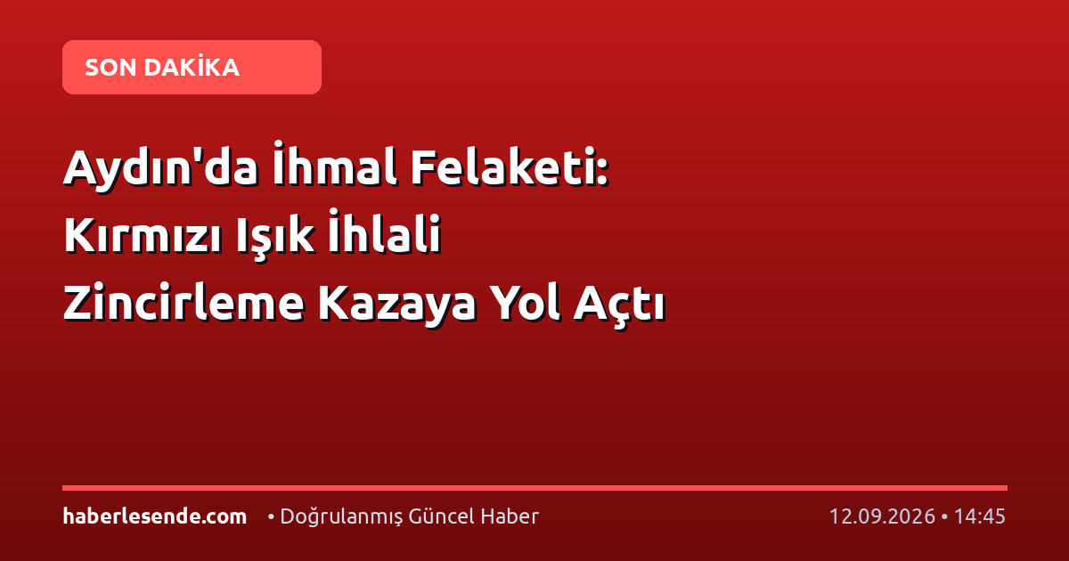 Aydın'da İhmal Felaketi: Kırmızı Işık İhlali Zincirleme Kazaya Yol Açtı