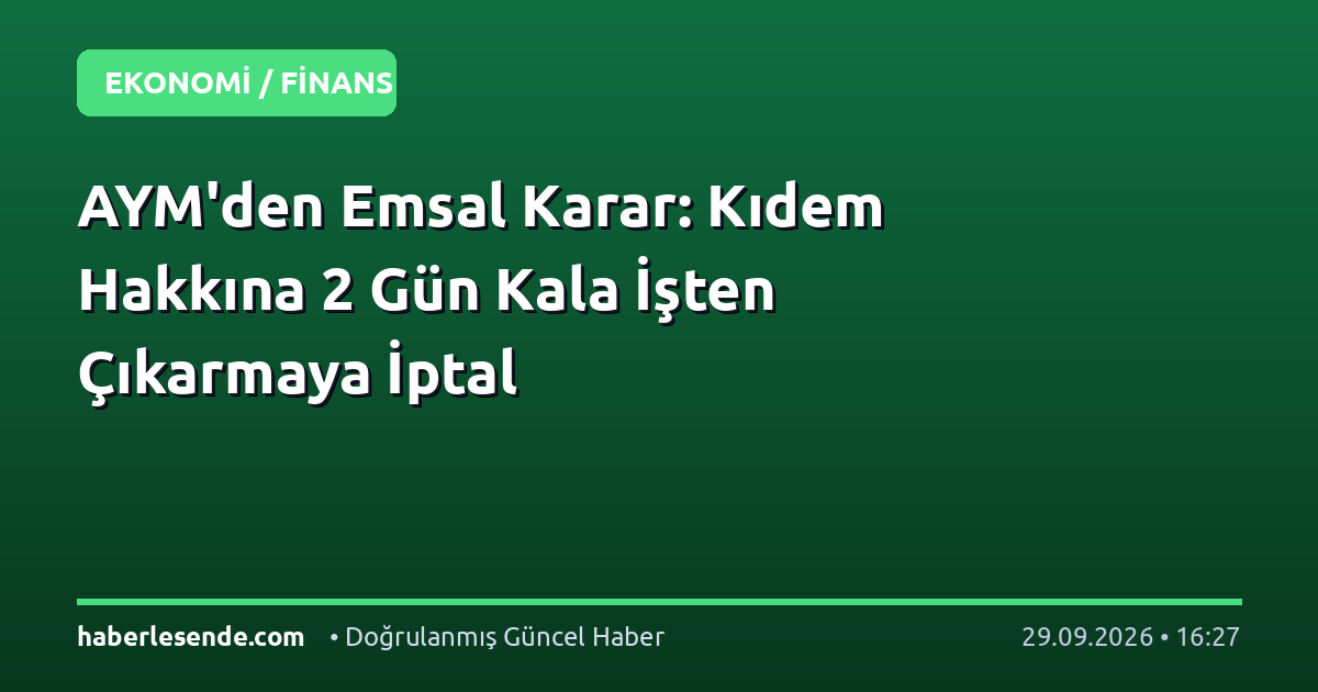 AYM'den Emsal Karar: Kıdem Hakkına 2 Gün Kala İşten Çıkarmaya İptal