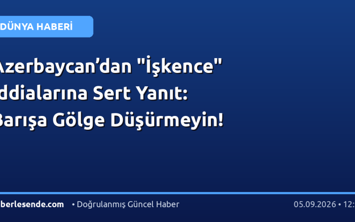 Azerbaycan’dan "İşkence" İddialarına Sert Yanıt: Barışa Gölge Düşürmeyin!