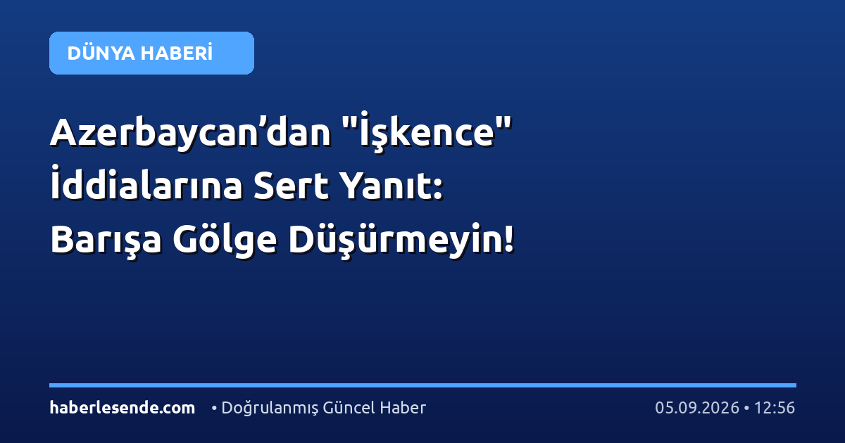Azerbaycan’dan "İşkence" İddialarına Sert Yanıt: Barışa Gölge Düşürmeyin!