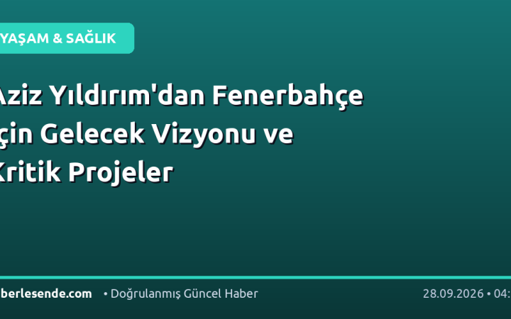 Aziz Yıldırım'dan Fenerbahçe İçin Gelecek Vizyonu ve Kritik Projeler