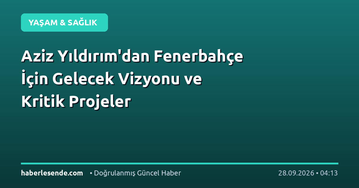 Aziz Yıldırım'dan Fenerbahçe İçin Gelecek Vizyonu ve Kritik Projeler