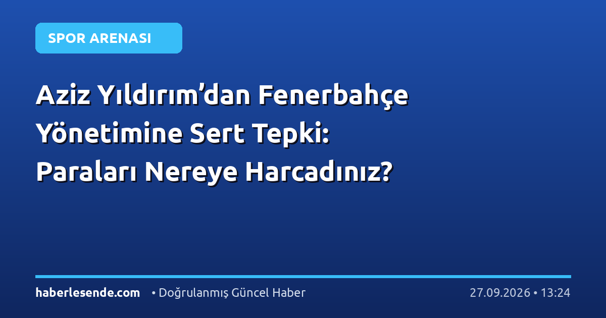 Aziz Yıldırım’dan Fenerbahçe Yönetimine Sert Tepki: Paraları Nereye Harcadınız?