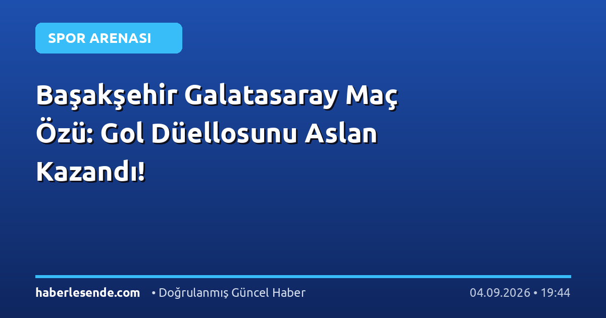 Başakşehir Galatasaray Maç Özü: Gol Düellosunu Aslan Kazandı!