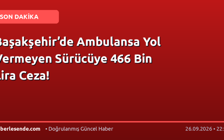 Başakşehir’de Ambulansa Yol Vermeyen Sürücüye 466 Bin Lira Ceza!