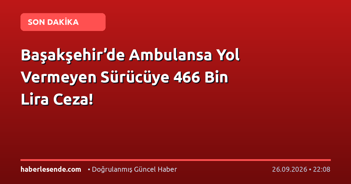 Başakşehir’de Ambulansa Yol Vermeyen Sürücüye 466 Bin Lira Ceza!