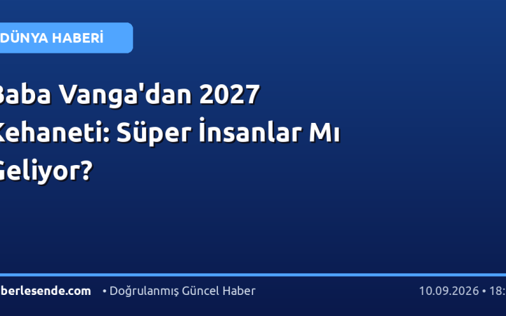 Baba Vanga'dan 2027 Kehaneti: Süper İnsanlar Mı Geliyor?
