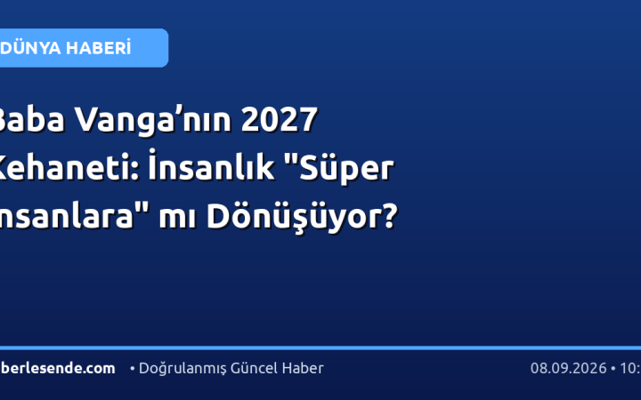 Baba Vanga’nın 2027 Kehaneti: İnsanlık "Süper İnsanlara" mı Dönüşüyor?