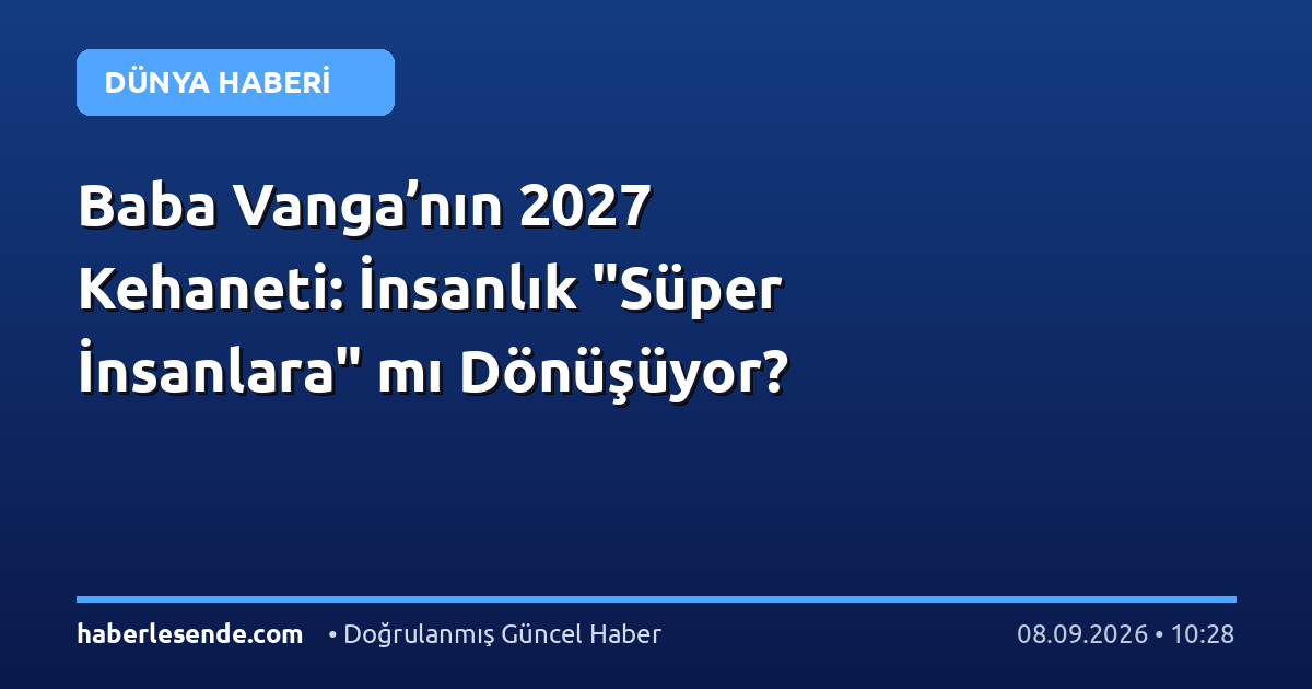 Baba Vanga’nın 2027 Kehaneti: İnsanlık "Süper İnsanlara" mı Dönüşüyor?