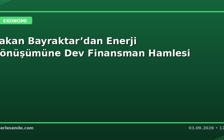 Bakan Bayraktar’dan Enerji Dönüşümüne Dev Finansman Hamlesi