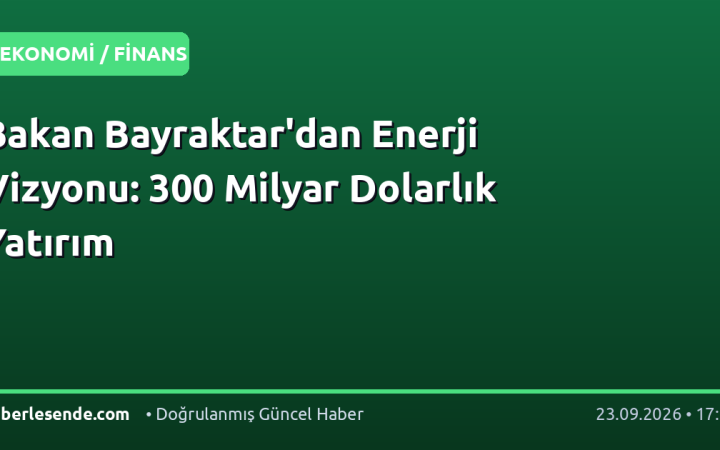 Bakan Bayraktar'dan Enerji Vizyonu: 300 Milyar Dolarlık Yatırım