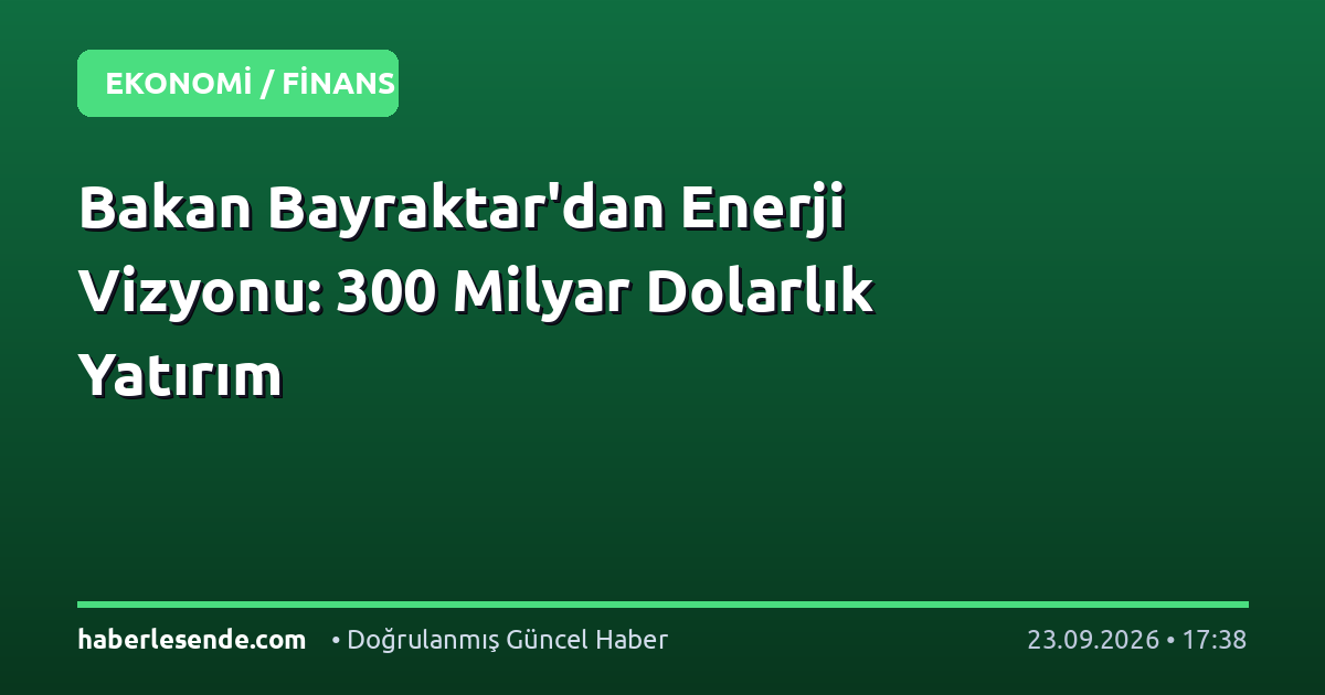 Bakan Bayraktar'dan Enerji Vizyonu: 300 Milyar Dolarlık Yatırım