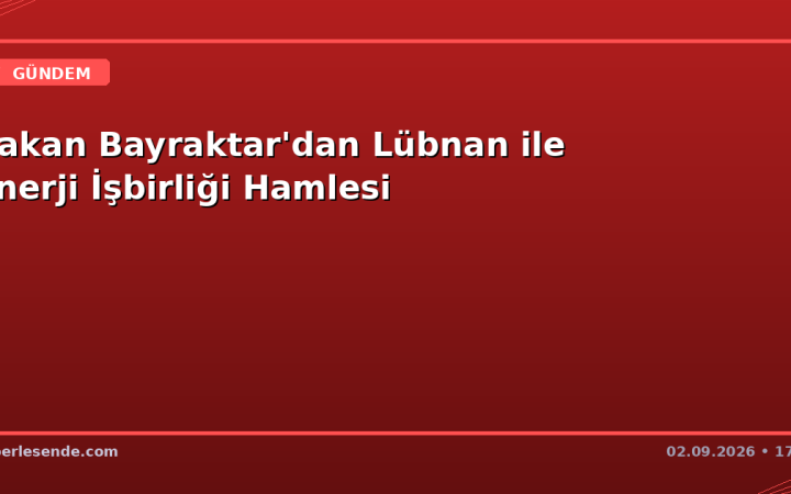 Bakan Bayraktar'dan Lübnan ile Enerji İşbirliği Hamlesi