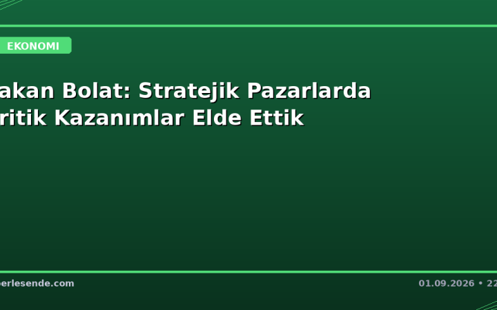 Bakan Bolat: Stratejik Pazarlarda Kritik Kazanımlar Elde Ettik