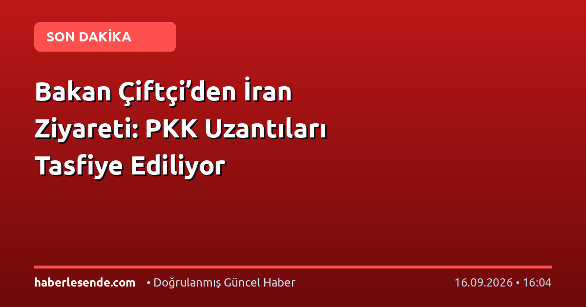 Bakan Çiftçi’den İran Ziyareti: PKK Uzantıları Tasfiye Ediliyor