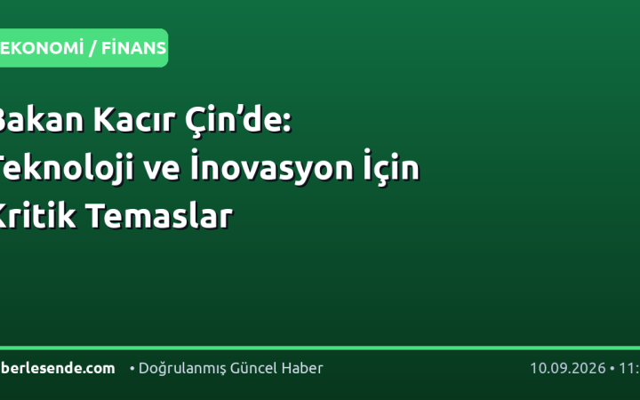 Bakan Kacır Çin’de: Teknoloji ve İnovasyon İçin Kritik Temaslar
