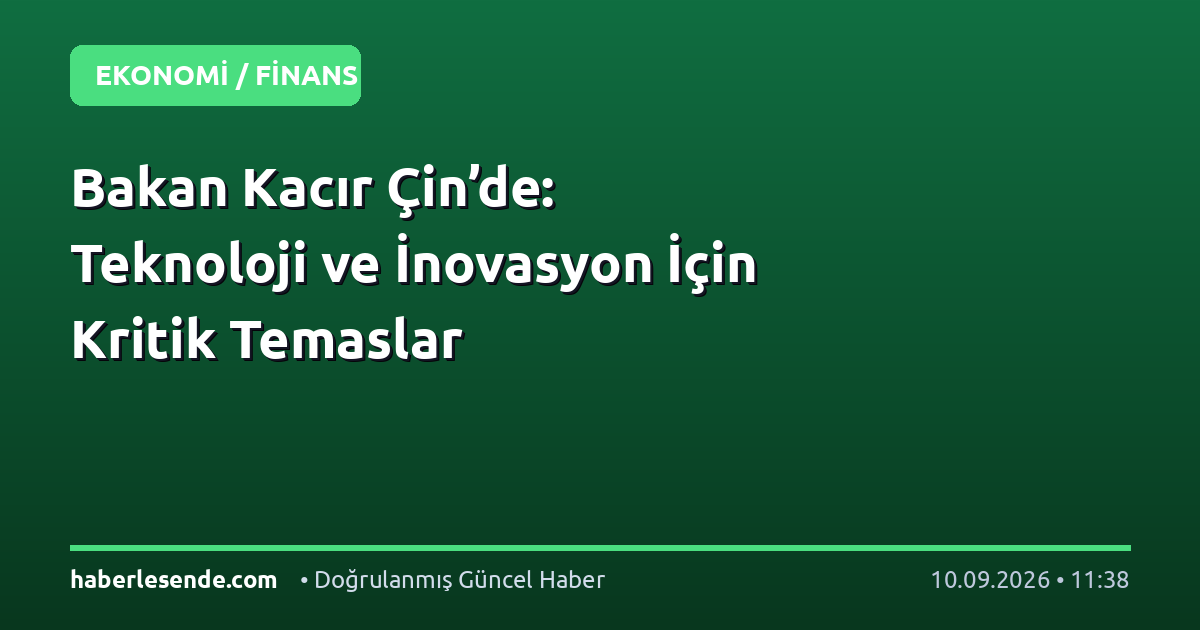 Bakan Kacır Çin’de: Teknoloji ve İnovasyon İçin Kritik Temaslar