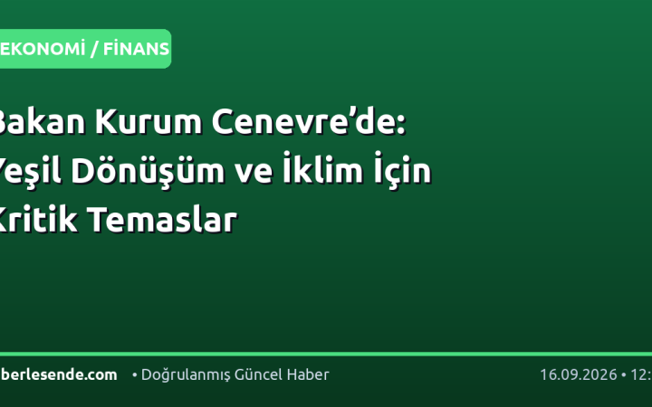 Bakan Kurum Cenevre’de: Yeşil Dönüşüm ve İklim İçin Kritik Temaslar