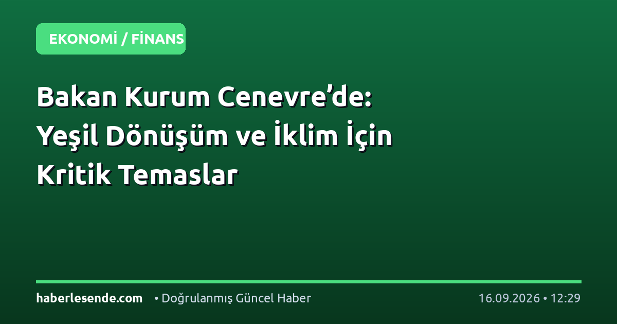 Bakan Kurum Cenevre’de: Yeşil Dönüşüm ve İklim İçin Kritik Temaslar