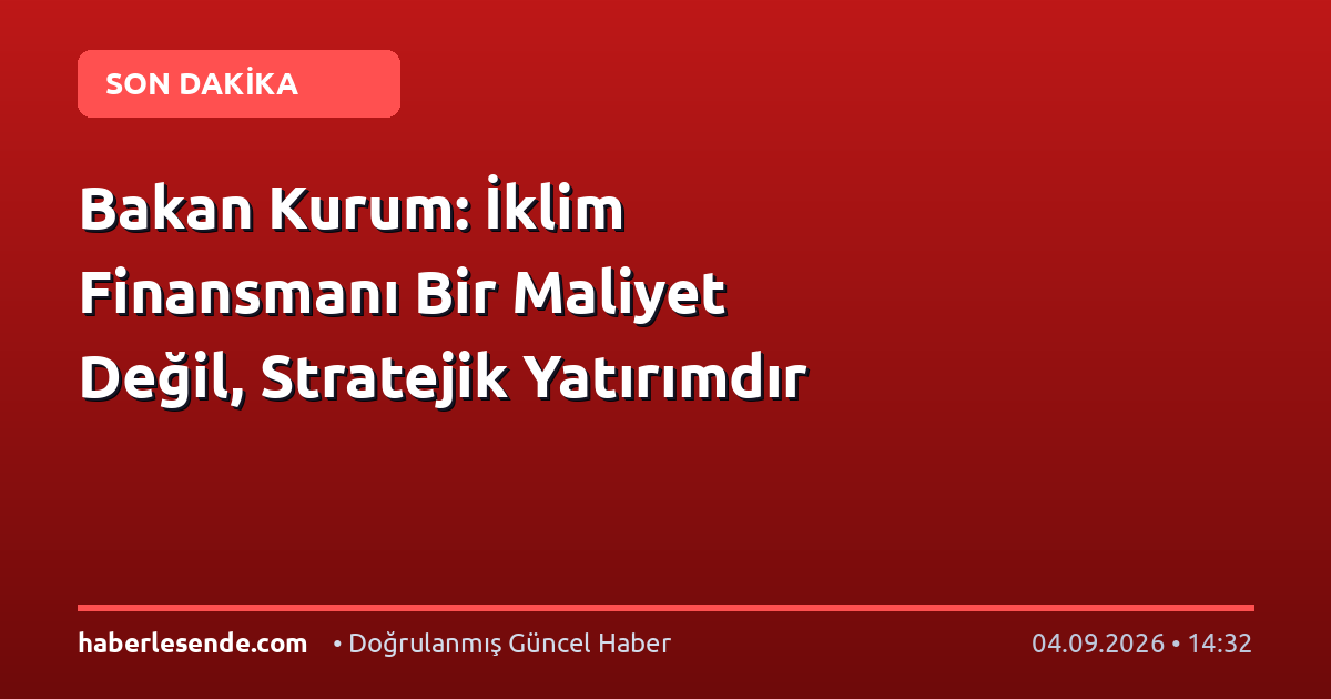 Bakan Kurum: İklim Finansmanı Bir Maliyet Değil, Stratejik Yatırımdır