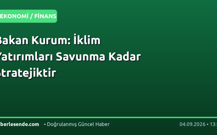 Bakan Kurum: İklim Yatırımları Savunma Kadar Stratejiktir
