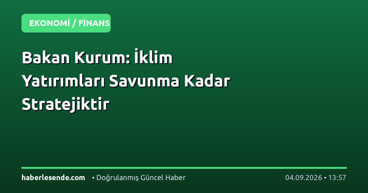 Bakan Kurum: İklim Yatırımları Savunma Kadar Stratejiktir