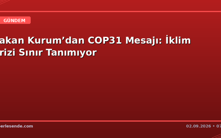 Bakan Kurum’dan COP31 Mesajı: İklim Krizi Sınır Tanımıyor