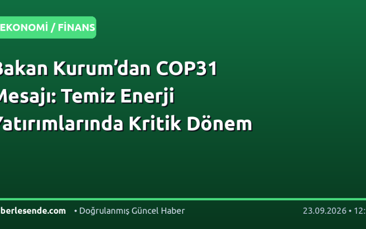Bakan Kurum’dan COP31 Mesajı: Temiz Enerji Yatırımlarında Kritik Dönem