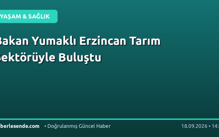 Bakan Yumaklı Erzincan Tarım Sektörüyle Buluştu