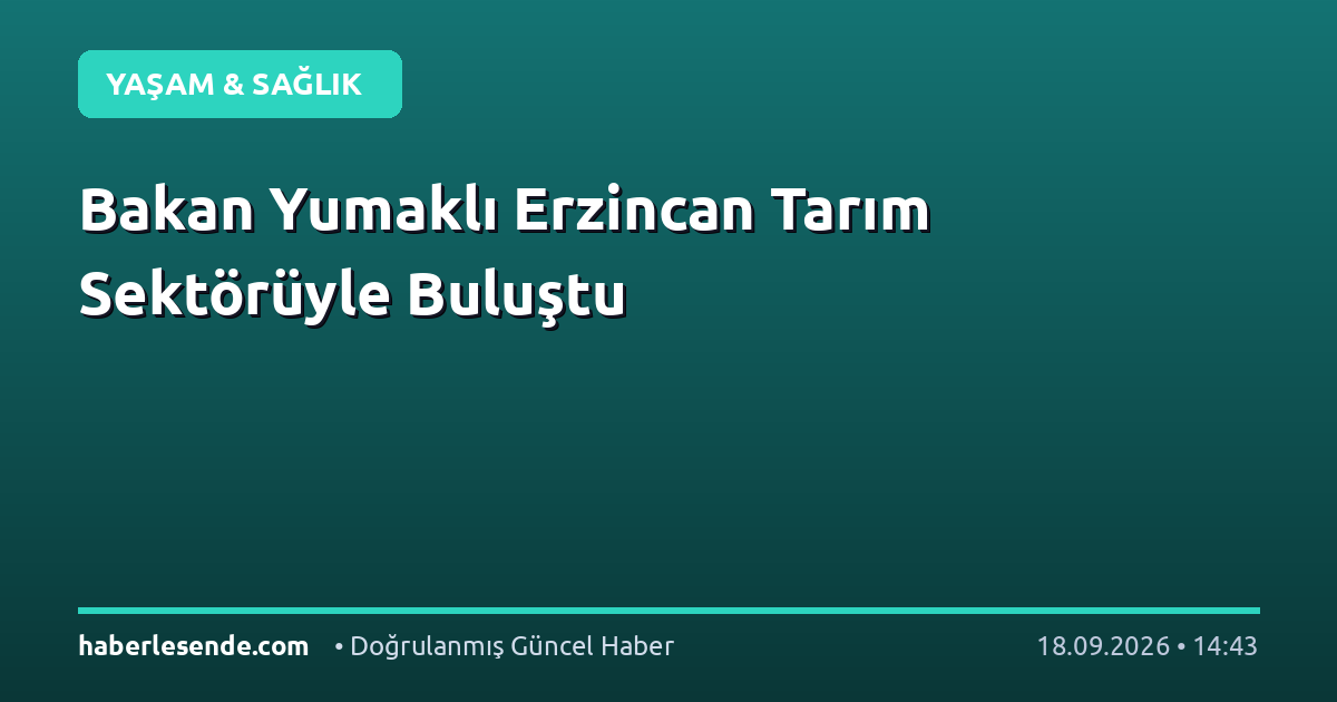 Bakan Yumaklı Erzincan Tarım Sektörüyle Buluştu