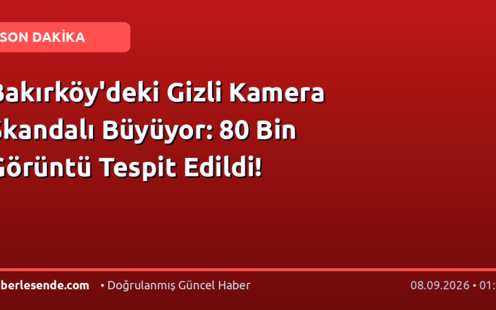 Bakırköy'deki Gizli Kamera Skandalı Büyüyor: 80 Bin Görüntü Tespit Edildi!
