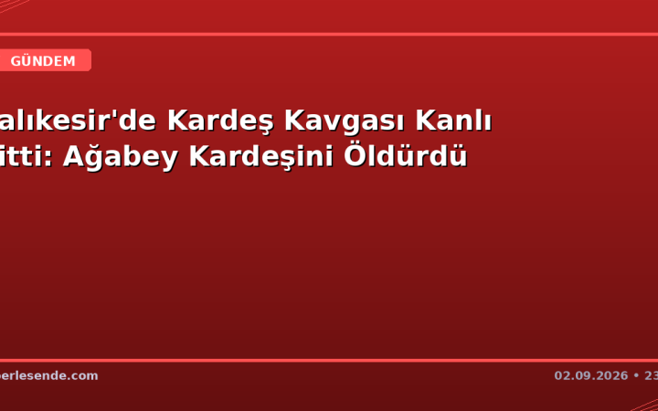 Balıkesir'de Kardeş Kavgası Kanlı Bitti: Ağabey Kardeşini Öldürdü