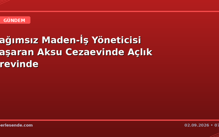 Bağımsız Maden-İş Yöneticisi Başaran Aksu Cezaevinde Açlık Grevinde