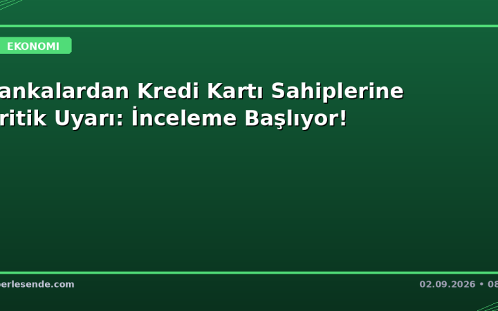 Bankalardan Kredi Kartı Sahiplerine Kritik Uyarı: İnceleme Başlıyor!