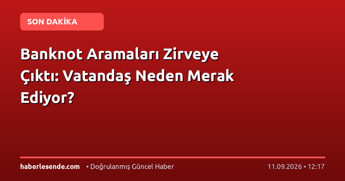 Banknot Aramaları Zirveye Çıktı: Vatandaş Neden Merak Ediyor?