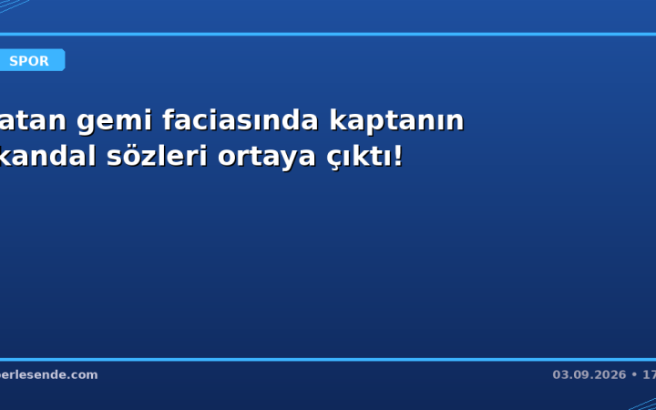Batan gemi faciasında kaptanın skandal sözleri ortaya çıktı!