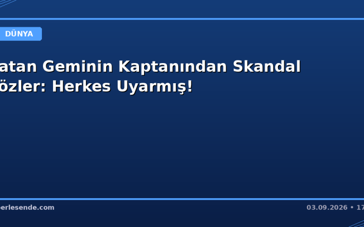 Batan Geminin Kaptanından Skandal Sözler: Herkes Uyarmış!
