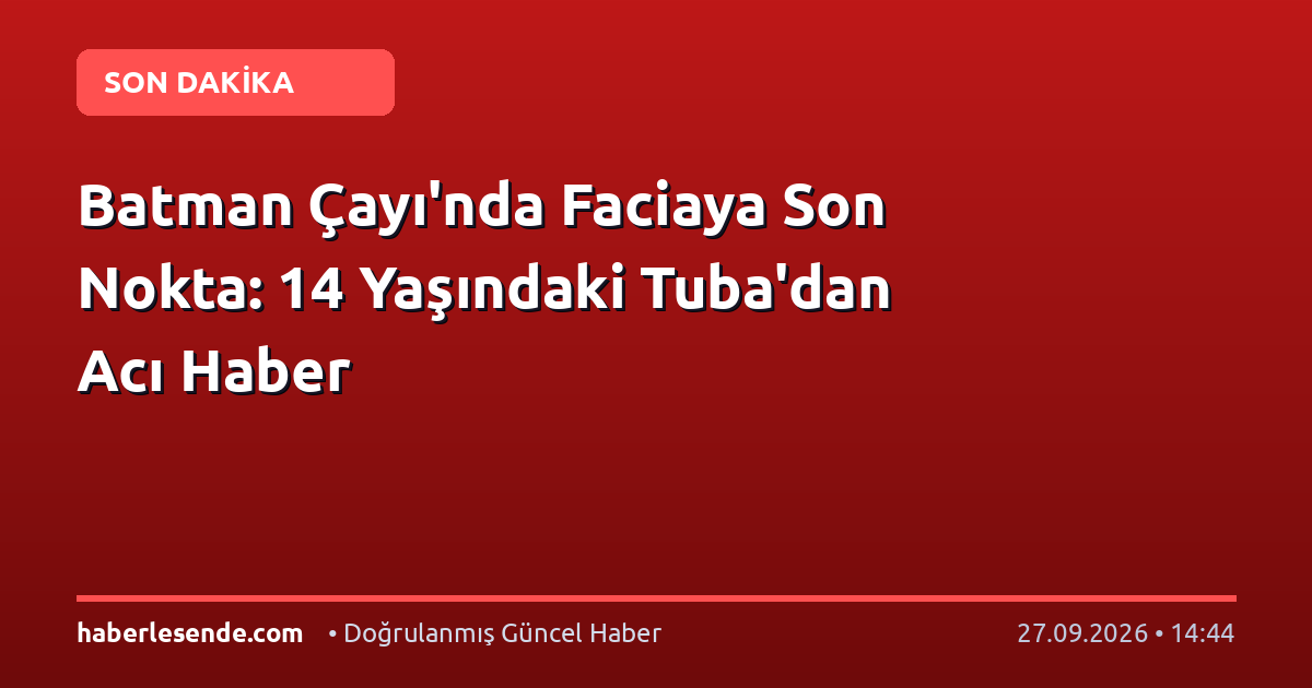 Batman Çayı'nda Faciaya Son Nokta: 14 Yaşındaki Tuba'dan Acı Haber