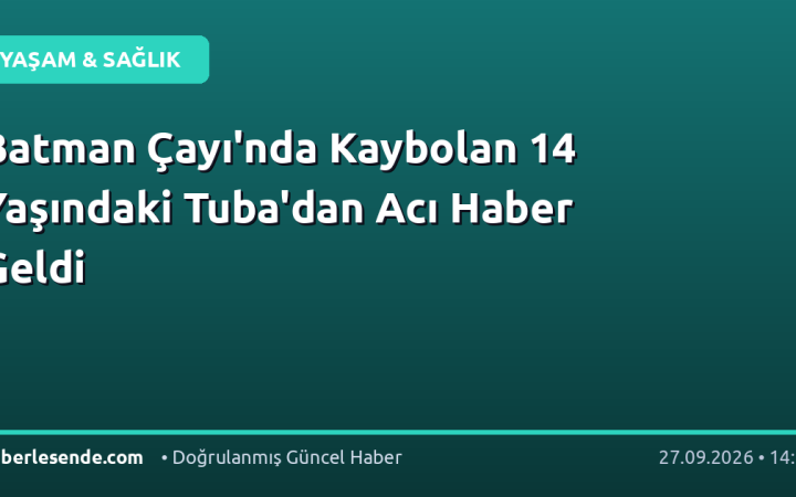 Batman Çayı'nda Kaybolan 14 Yaşındaki Tuba'dan Acı Haber Geldi