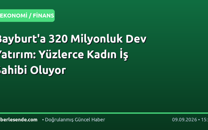 Bayburt'a 320 Milyonluk Dev Yatırım: Yüzlerce Kadın İş Sahibi Oluyor