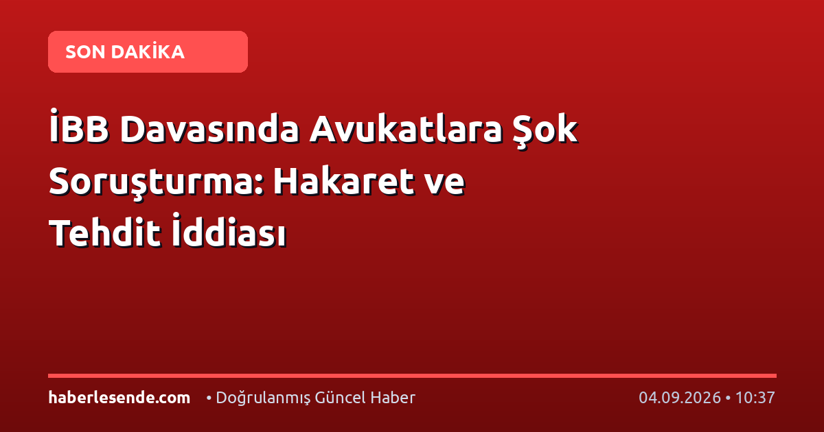 İBB Davasında Avukatlara Şok Soruşturma: Hakaret ve Tehdit İddiası